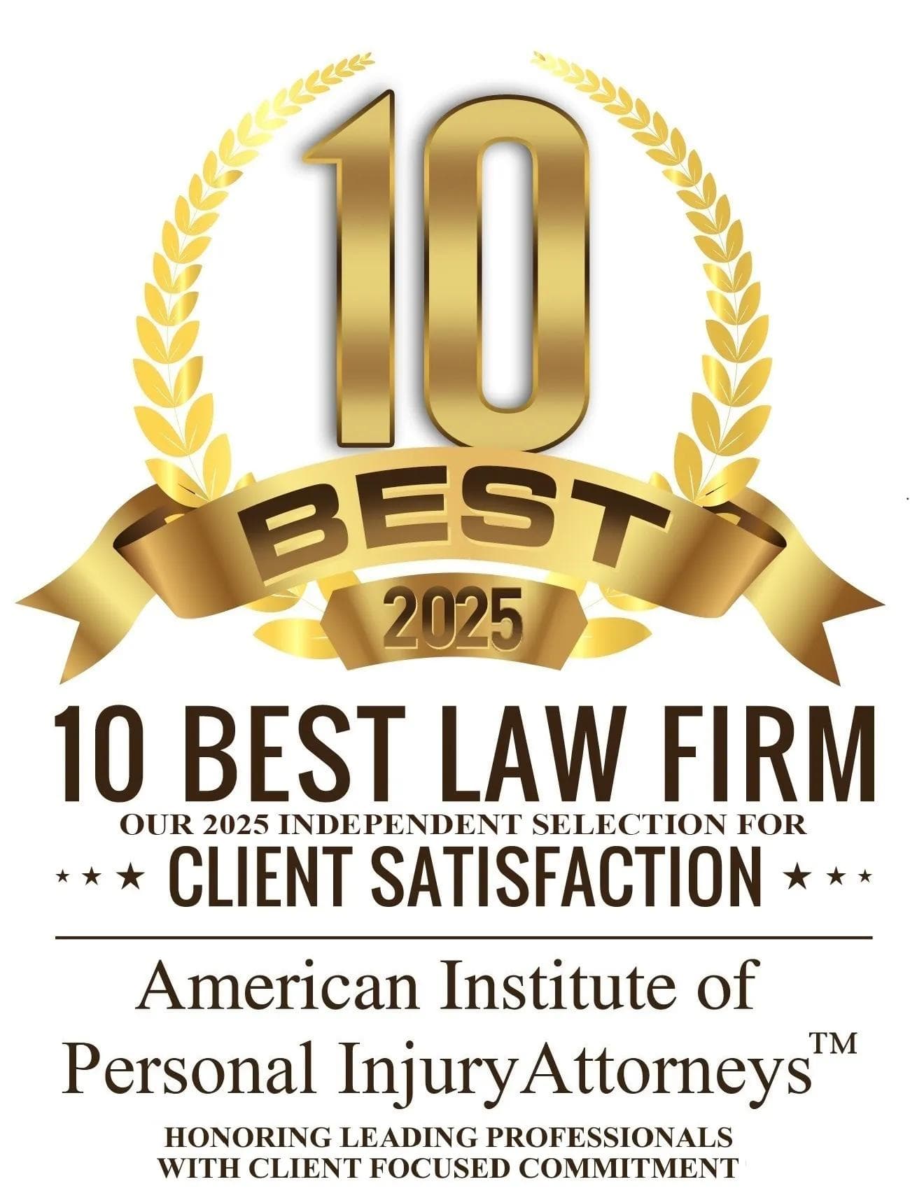 American Institute of Personal Injurt Attorneys™ A gold-and-white emblem featuring a large, metallic “10” framed by stylized laurel branches and a ribbon across it reading “BEST” with the year “2025.” Below, bold text proclaims “10 BEST LAW FIRM,” followed by the line “Our 2025 Independent Selection for Client Satisfaction.” At the bottom, the seal reads “American Institute of Personal Injury Attorneys™” with the tagline “Honoring Leading Professionals with Client Focused Commitment.”